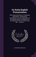 On Early English Pronunciation: With Especial Reference to Shakspere and Chaucer, Containing an Investigation of the Correspondence of Writing with Speech in England from the Anglosaxon Period to the  9354038859 Book Cover