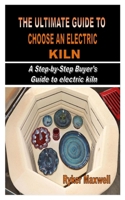 THE ULTIMATE GUIDE TO CHOOSE AN ELECTRIC KILN: A Step-by-Step Buyer's Guide to electric kiln B08NRCMPSS Book Cover