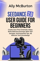 SEEDANCE 2.0 USER GUIDE FOR BEGINNERS: Create Your First Cinematic Video, Write Effective Prompts With 100+ Samples, And Essential Tips, All Without Tech Knowledge B0GRGQHXHK Book Cover