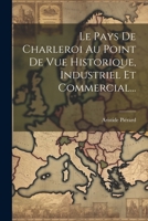 Le Pays De Charleroi Au Point De Vue Historique, Industriel Et Commercial... 1021824119 Book Cover