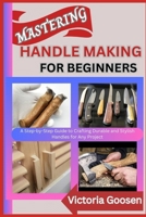 MASTERING HANDLE MAKING FOR BEGINNERS: A Step-by-Step Guide to Crafting Durable and Stylish Handles for Any Project B0F18YJN8Y Book Cover