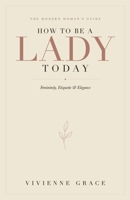 How to Be a Lady Today: The Modern Woman's Guide to Femininity, Etiquette and Elegance B0H7TFP4XL Book Cover