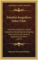 Estudios Jeograficos Sobre Chile: Memorias Relativas A Varias Cuestiones Sometidas Al Congreso Internacional De Ciencias Jeograficas De Paris (1875) 1147095302 Book Cover