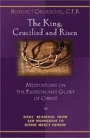 The King, Crucified and Risen : Meditations on the Passion and Glory of Christ, Daily Readings From Ash Wednesday to Divine Mercy Sunday 1569552894 Book Cover