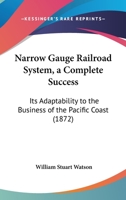 Narrow gauge railroad system a complete success. Its adaptability to the business of the Pacific Coast 3744681076 Book Cover