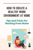 How To Create A Healthy Work Environment At Home: Tips And Tricks For Working From Home: Home Office B09FC6C1H8 Book Cover