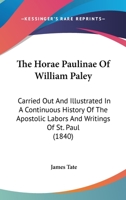 The Horae Paulinae Of William Paley: Carried Out And Illustrated In A Continuous History Of The Apostolic Labors And Writings Of St. Paul 1165696010 Book Cover