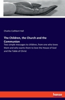 The Children, the Church and the Communion: Two simple messages to children, from one who loves them and who wants them to love the House of God and the Table of Christ 3348104238 Book Cover