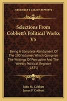 Selections From Cobbett's Political Works V5: Being A Complete Abridgment Of The 100 Volumes Which Comprise The Writings Of Porcupine And The Weekly Political Register 0548808341 Book Cover