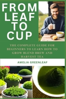 From Leaf To Cup: The Complete Guide for Beginners to Learn How to Grow, Blend, Brew and Harvest B0CFZGXQ7V Book Cover