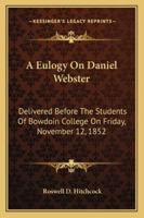 A eulogy on Daniel Webster, delivered before the students of Bowdoin college ... Nov. 12th, 1852. 124000687X Book Cover