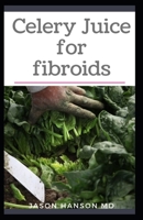 CELERY JUICE FOR FIBROIDS: All You Need To Know About Using Celery Juice for Fibroids B0884H5RV6 Book Cover