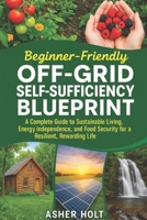 Beginner-Friendly Off-Grid Self-Sufficiency Blueprint: A Complete Guide to Sustainable Living, Energy Independence, and Food Security for a Resilient, Rewarding Life B0FFZQR3TG Book Cover