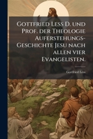 Gottfried Less D. Und Prof. Der Theologie Auferstehungs-Geschichte Jesu Nach Allen Vier Evangelisten: Nebst Einem Doppelten Anhange Gegen Die Wolfenbu 1272076458 Book Cover