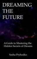 DREAMING THE FUTURE: A Guide to Mastering the Hidden Secrets of Dreams 1777474507 Book Cover