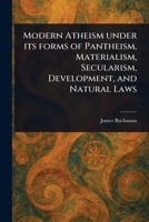 Modern Atheism Under Its Forms of Pantheism, Materialism, Secularism, Development, and Natural Laws 1023066114 Book Cover