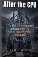After the CPU: The End of Conventional Computing and the Rise of Neuromorphic Machines B0GRTQKRDJ Book Cover