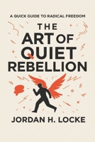 The Art of Quiet Rebellion: A quick guide to radical freedom B0FVMG7FCB Book Cover