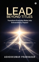 Lead Beyond Titles: Transform Everyday Roles into Extraordinary Impact B0H73FDG26 Book Cover