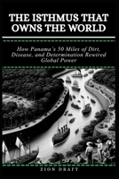 The Isthmus That Owns the World: How Panama’s 50 Miles of Dirt, Disease, and Determination Rewired Global Power B0GTFM38HR Book Cover