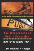 The Wickedness of Public Education: Come Out of Her My People 1073321371 Book Cover