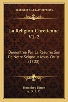 La Religion Chretienne V1-2: Demontree Par La Resurrection De Notre Seigneur Jesus-Christ (1728) 1104880296 Book Cover