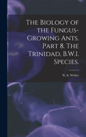 The Biology of the Fungus-Growing Ants. Part 8. the Trinidad, B.W.I. Species 1014483484 Book Cover