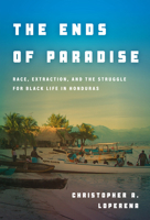 The Ends of Paradise: Race, Extraction, and the Struggle for Black Life in Honduras 1503634000 Book Cover