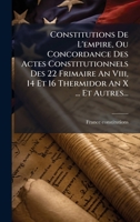 Constitutions De L'empire, Ou Concordance Des Actes Constitutionnels Des 22 Frimaire An Viii, 14 Et 16 Thermidor An X ... Et Autres... (French Edition) 1024548295 Book Cover
