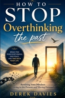 HOW TO STOP OVERTHINKING THE PAST: Rewire Your Mindset, Let Go of Regret, and Learn to Live in the Present While Moving Forward with Confidence B0H6V51BB2 Book Cover