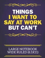 Things I Want To Say At Work But Can't Large Notebook Wide Ruled (8.5x11): Funny Notebook For The Office - Perfect gift for adults, colleagues,friends ... books are ideal to write in for work or home. 167387469X Book Cover