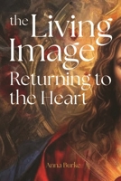 The Living Image: Returning to the Heart 1788127633 Book Cover
