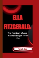 ELLA FITZGERALD:: The First Lady of Jazz – Harmonizing an Iconic Era. B0CV199K2D Book Cover