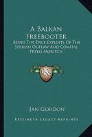 A Balkan Freebooter: Being The True Exploits Of The Serbian Outlaw And Comitaj Petko Moritch 1605201006 Book Cover