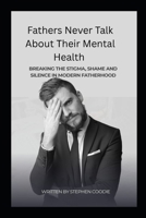 Fathers Never Talk About Their Mental Health: Breaking the Stigma, Shame and Silence in Modern Fatherhood B0FFNBBGNV Book Cover