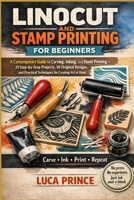 LINOCUT AND STAMP PRINTING FOR BEGINNERS: A Contemporary Guide to Carving, Inking, and Hand-Printing – 25 Step-by-Step Projects, 50 Original Designs, and Practical Techniques for Creating Art at Home B0GYG29WQS Book Cover