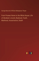 From Pioneer Home to the White House: Life of Abraham Lincoln; Boyhood, Youth, Manhood, Assasination, Death 3385108136 Book Cover