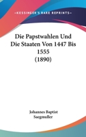 Die Papstwahlen Und Die Staaten Von 1447 Bis 1555 (1890) 116674809X Book Cover