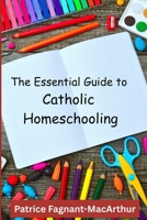 The Essential Guide to Catholic Homeschooling: How to Homeschool, Patron Saints for Homeschoolers, Complete Curriculum Resource Guide, and Profiles of Catholic Homeschoolers B0HH3PMYYP Book Cover