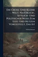 Die Gross- Und Kleine Welt, Naturlich-, Sittlich- Und Politischer Weiss Zum Lust Und Nutzen Vorgestellt, Das Ist: Der Mehrist- Und Furnemsten Geschopf 1272964310 Book Cover