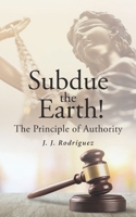 Subdue the Earth!: The Principle of Authority 1662467303 Book Cover