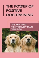 The Power Of Positive Dog Training: Tips And Tricks To Effectively Train Your Dog: How To Know Your Dogs Personality B09CCFBX97 Book Cover