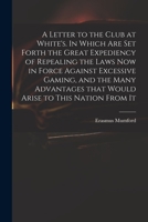 A Letter to the Club at White's. In Which are set Forth the Great Expediency of Repealing the Laws now in Force Against Excessive Gaming, and the Many Advantages That Would Arise to This Nation From I 1013578775 Book Cover