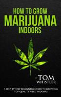 How to Grow Marijuana: Indoors - A Step-by-Step Beginner's Guide to Growing Top-Quality Weed Indoors (Volume 1) 1978353901 Book Cover