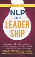 NLP for Leadership: Leverage NLP to Develop the Same Psychology and Skills as the Exceptional Leaders for Better Decision-making, a Clear Vision, More Courage and Self-leadership 1706279027 Book Cover