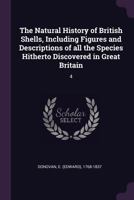 The Natural History of British Shells, Including Figures and Descriptions of all the Species Hitherto Discovered in Great Britain: 4 1379132665 Book Cover