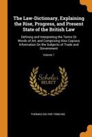 The Law-Dictionary, Explaining the Rise, Progress, and Present State of the British Law: Defining and Interpreting the Terms Or Words of Art, and ... Subjects of Trade and Government; Volume 1 1016971745 Book Cover