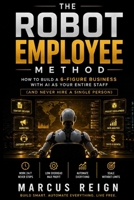 The Robot Employee Method: How to Build a 6-Figure Business With AI as Your Entire Staff (And Never Hire a Single Person) B0H62R4VC9 Book Cover
