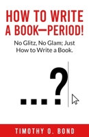 How to Write a Book--Period! : No Glitz, No Glam, Just How to Write a Book 1962783642 Book Cover
