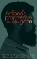 Adland's Progressive Gaze: How UK Advertising Lost Sight of the People and Things That Matter Most 0957151543 Book Cover